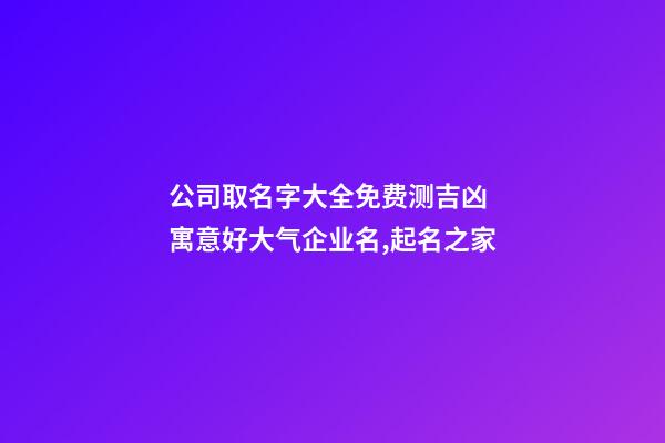 公司取名字大全免费测吉凶 寓意好大气企业名,起名之家-第1张-公司起名-玄机派